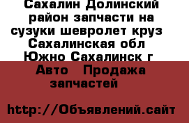 Сахалин Долинский район запчасти на сузуки шевролет круз - Сахалинская обл., Южно-Сахалинск г. Авто » Продажа запчастей   